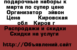 подарочные наборы к 8 марта по супер цене › Организатор ­ эйвон › Цена ­ 219 - Кировская обл., Киров г. Распродажи и скидки » Скидки на услуги   